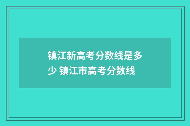 镇江新高考分数线是多少 镇江市高考分数线