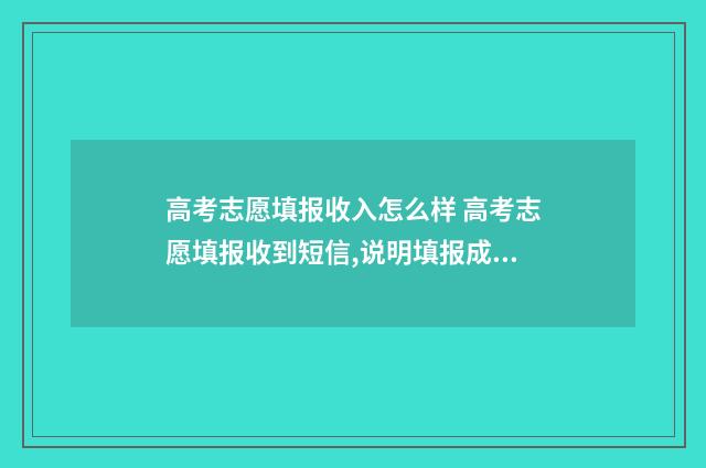 高考志愿填报收入怎么样 高考志愿填报收到短信,说明填报成功吗