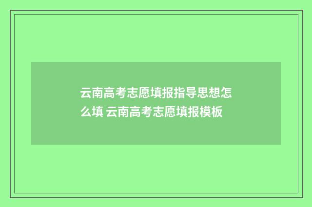 云南高考志愿填报指导思想怎么填 云南高考志愿填报模板