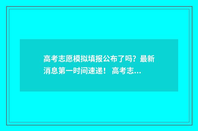 高考志愿模拟填报公布了吗？最新消息第一时间速递！ 高考志愿模拟填报免费