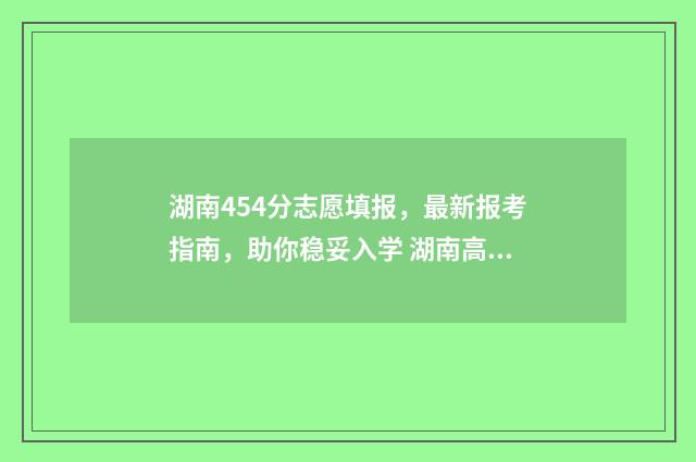 湖南454分志愿填报，最新报考指南，助你稳妥入学 湖南高考分数452是几本