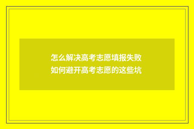 怎么解决高考志愿填报失败 如何避开高考志愿的这些坑