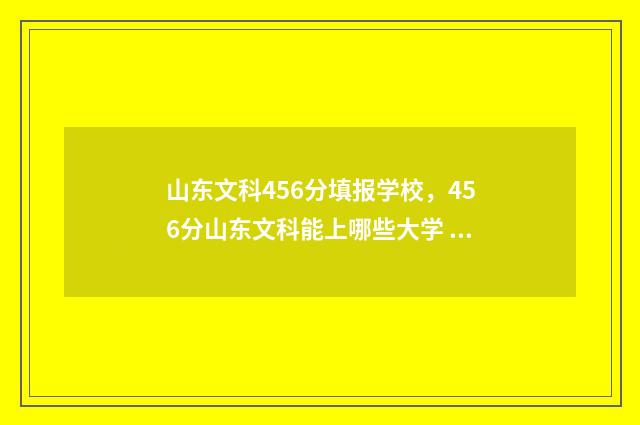 山东文科456分填报学校,456分山东文科能上哪些大学 山东文科567分