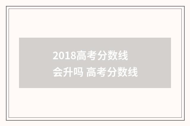 2018高考分数线会升吗 高考分数线