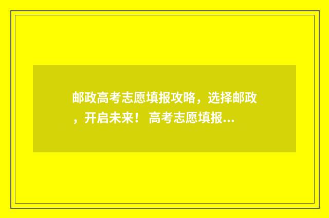 邮政高考志愿填报攻略，选择邮政，开启未来！ 高考志愿填报邮政编码怎么填