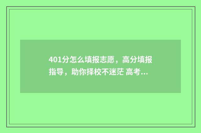 401分怎么填报志愿，高分填报指导，助你择校不迷茫 高考401分能上什么本科公办
