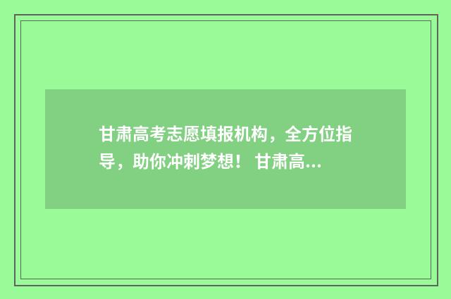 甘肃高考志愿填报机构，全方位指导，助你冲刺梦想！ 甘肃高考志愿填报