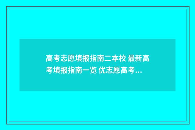 高考志愿填报指南二本校 最新高考填报指南一览 优志愿高考填报系统