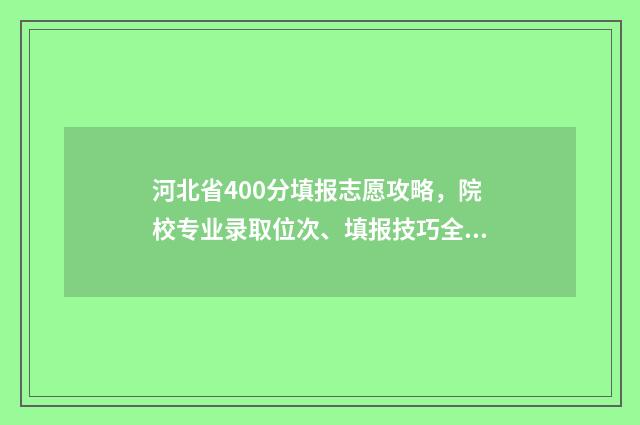 河北省400分填报志愿攻略，院校专业录取位次、填报技巧全攻略 河北考生考400多分是啥水平