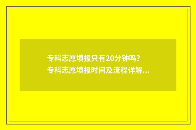 专科志愿填报只有20分钟吗？ 专科志愿填报时间及流程详解 专科志愿填报只有一天吗
