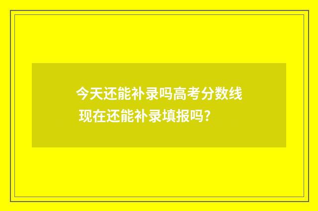 今天还能补录吗高考分数线 现在还能补录填报吗?