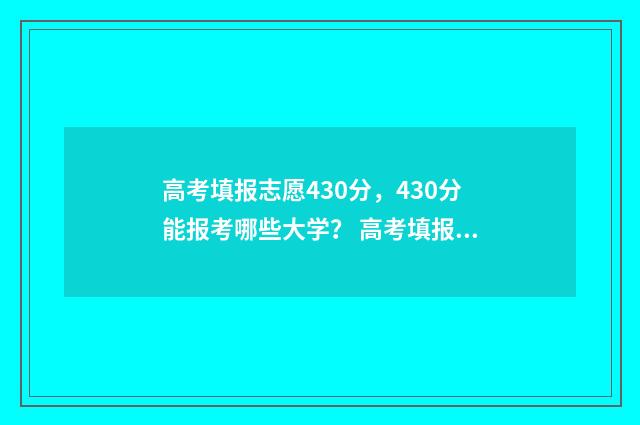高考填报志愿430分,430分能报考哪些大学? 高考填报志愿流程演示