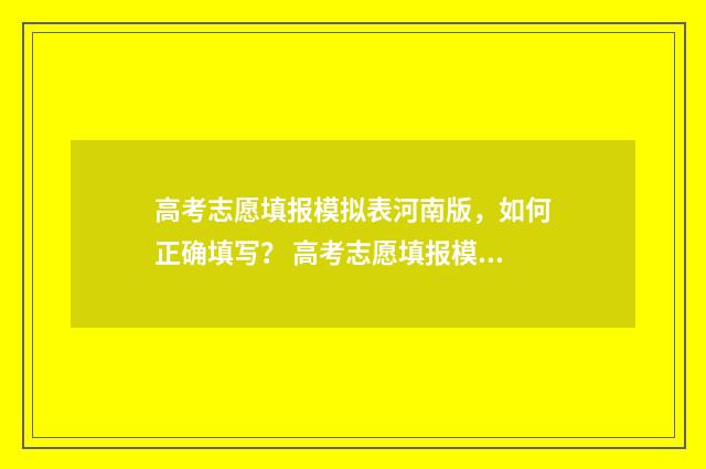 高考志愿填报模拟表河南版，如何正确填写？ 高考志愿填报模板完整版