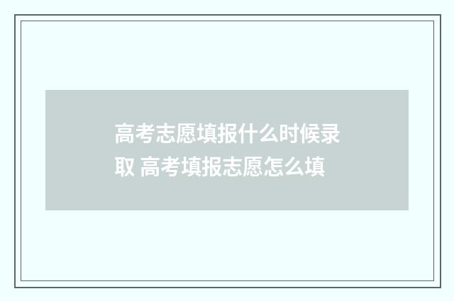 高考志愿填报什么时候录取 高考填报志愿怎么填
