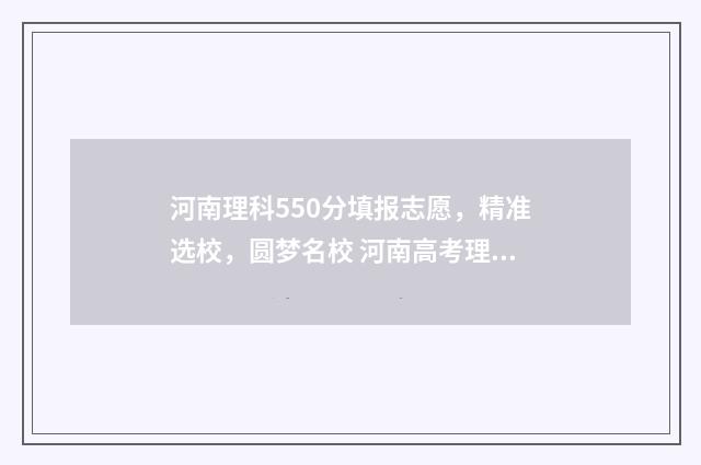 河南理科550分填报志愿，精准选校，圆梦名校 河南高考理科550分