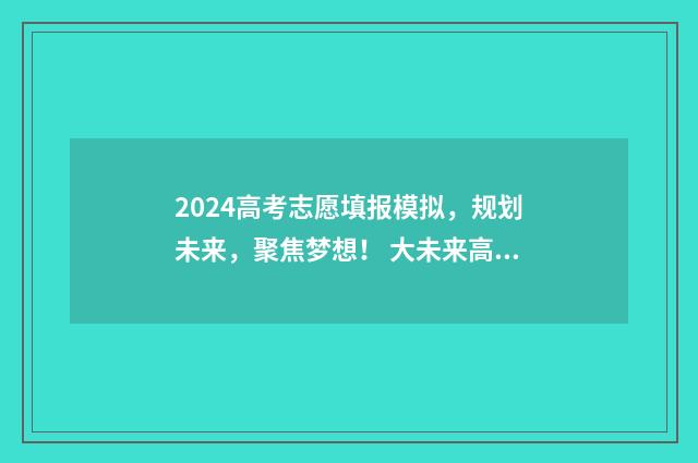 2024高考志愿填报模拟，规划未来，聚焦梦想！ 大未来高考志愿填报官网