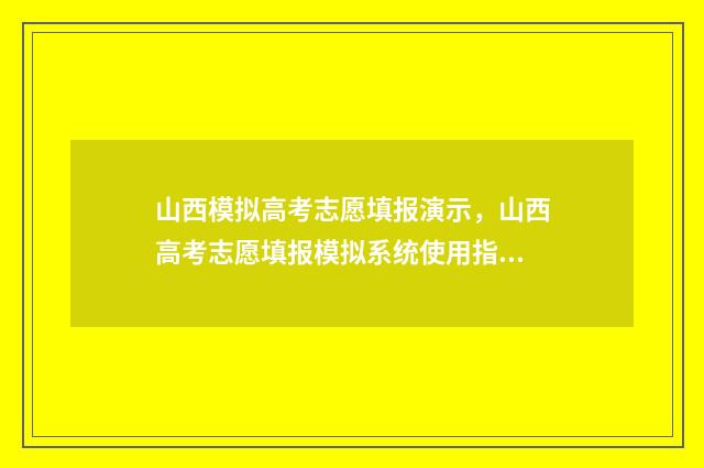 山西模拟高考志愿填报演示,山西高考志愿填报模拟系统使用指南 山西模拟高考志愿填报系统官网