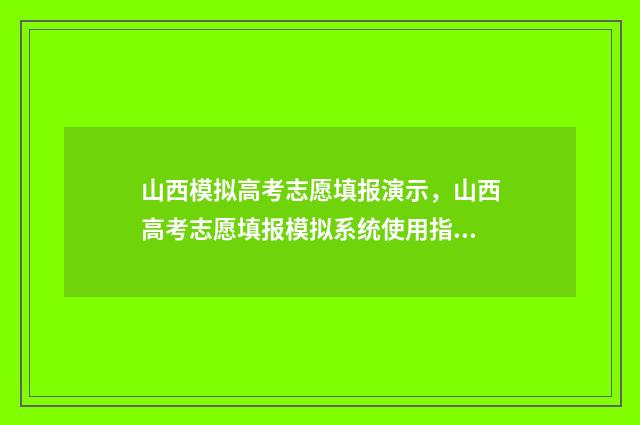山西模拟高考志愿填报演示,山西高考志愿填报模拟系统使用指南 山西模拟高考志愿填报系统官网