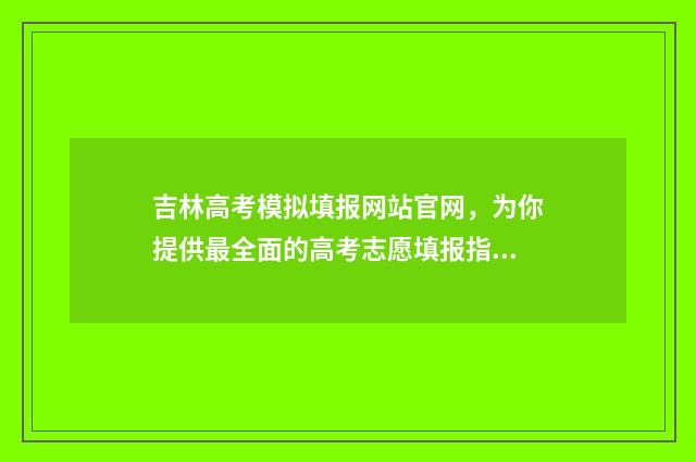 吉林高考模拟填报网站官网，为你提供最全面的高考志愿填报指导！ 吉林高考模拟填报志愿入口