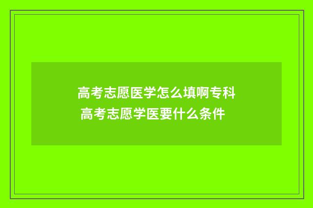 高考志愿医学怎么填啊专科 高考志愿学医要什么条件