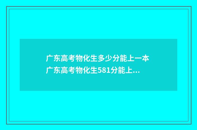 广东高考物化生多少分能上一本 广东高考物化生581分能上什么大学