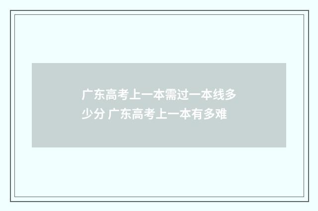 广东高考上一本需过一本线多少分 广东高考上一本有多难