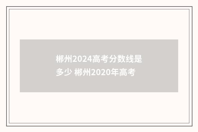 郴州2024高考分数线是多少 郴州2020年高考
