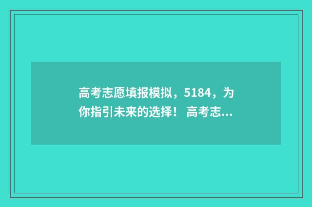 高考志愿填报模拟，5184，为你指引未来的选择！ 高考志愿填报模板完整版