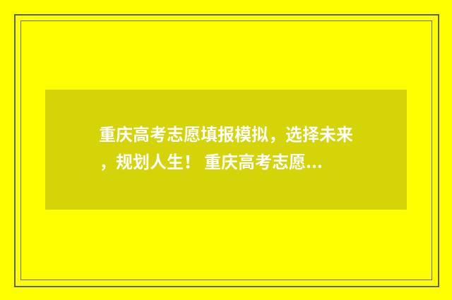 重庆高考志愿填报模拟，选择未来，规划人生！ 重庆高考志愿填报查询