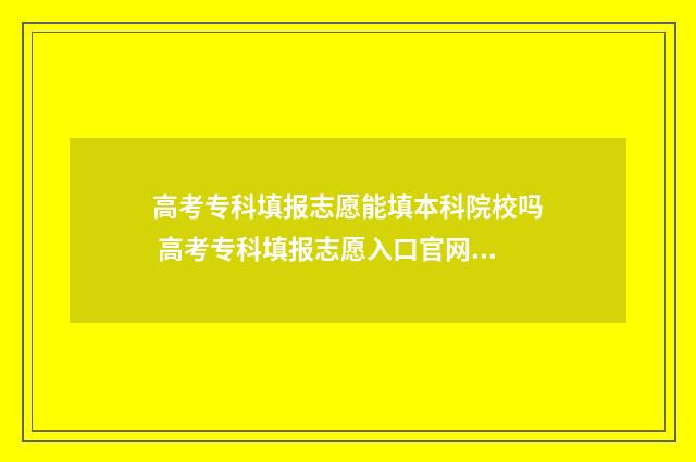 高考专科填报志愿能填本科院校吗 高考专科填报志愿入口官网登录陕西
