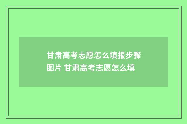 甘肃高考志愿怎么填报步骤图片 甘肃高考志愿怎么填