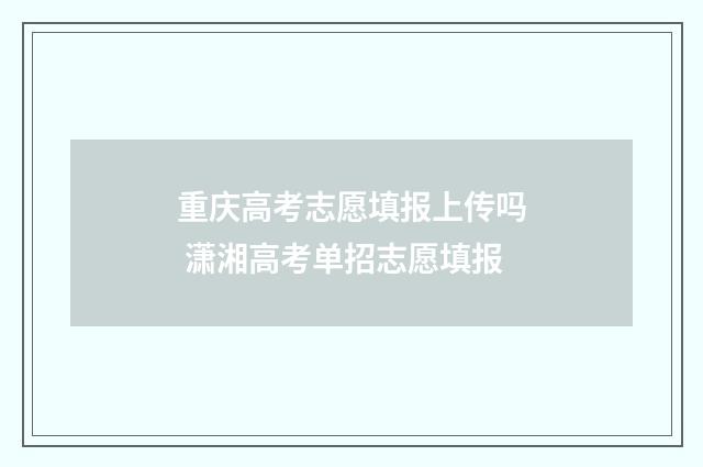 重庆高考志愿填报上传吗 潇湘高考单招志愿填报