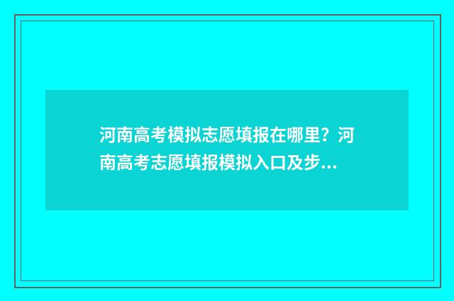 河南高考模拟志愿填报在哪里？河南高考志愿填报模拟入口及步骤 河南高考模拟志愿填报流程