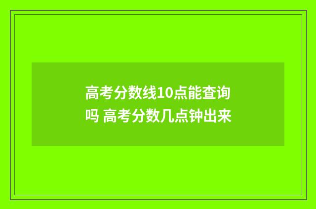 高考分数线10点能查询吗 高考分数几点钟出来