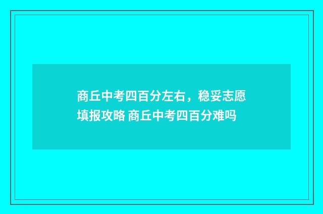 商丘中考四百分左右，稳妥志愿填报攻略 商丘中考四百分难吗