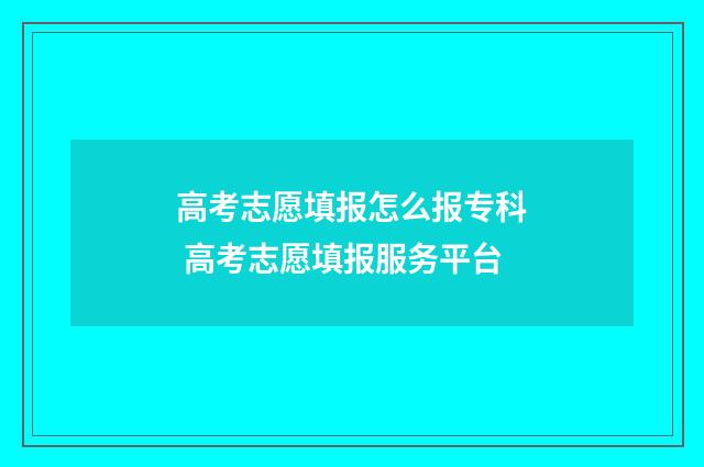 高考志愿填报怎么报专科 高考志愿填报服务平台