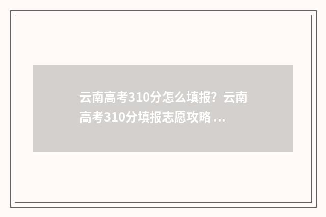 云南高考310分怎么填报？云南高考310分填报志愿攻略 2021年云南高考总分是750还是772