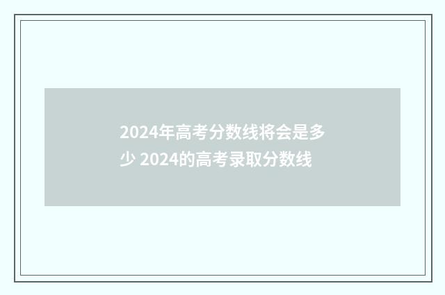 2024年高考分数线将会是多少 2024的高考录取分数线