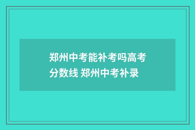 郑州中考能补考吗高考分数线 郑州中考补录
