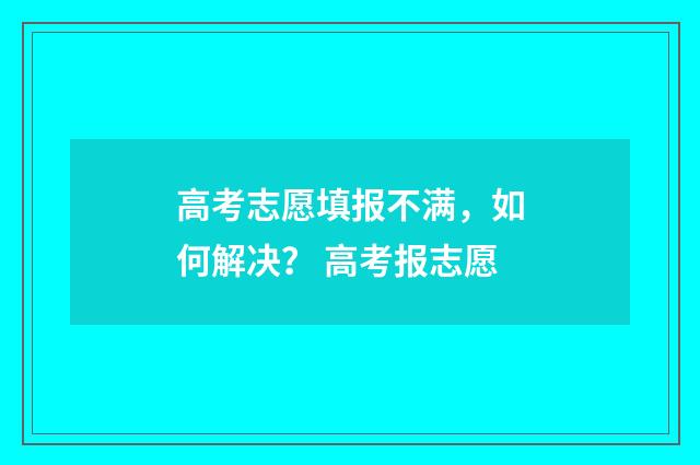 高考志愿填报不满，如何解决？ 高考报志愿
