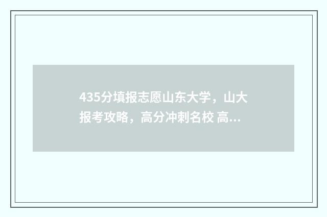 435分填报志愿山东大学,山大报考攻略,高分冲刺名校 高考志愿填报394