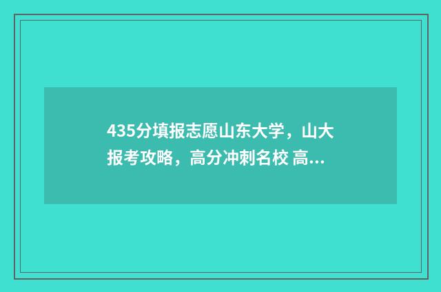 435分填报志愿山东大学,山大报考攻略,高分冲刺名校 高考志愿填报394