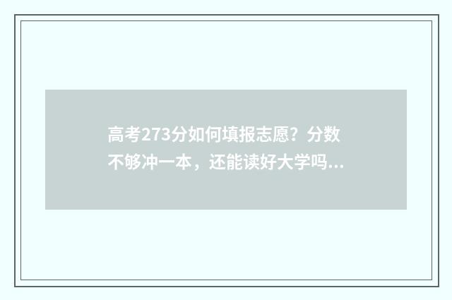 高考273分如何填报志愿？分数不够冲一本，还能读好大学吗？ 高考成绩237分