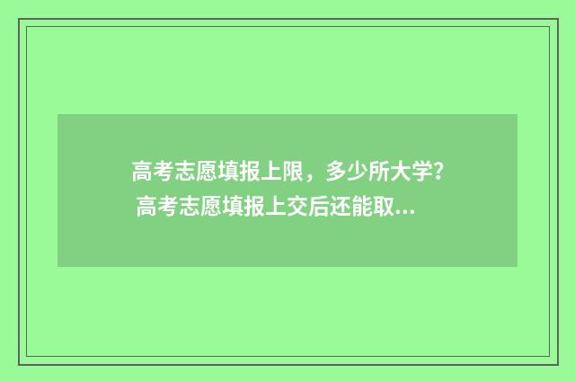 高考志愿填报上限，多少所大学？ 高考志愿填报上交后还能取消吗