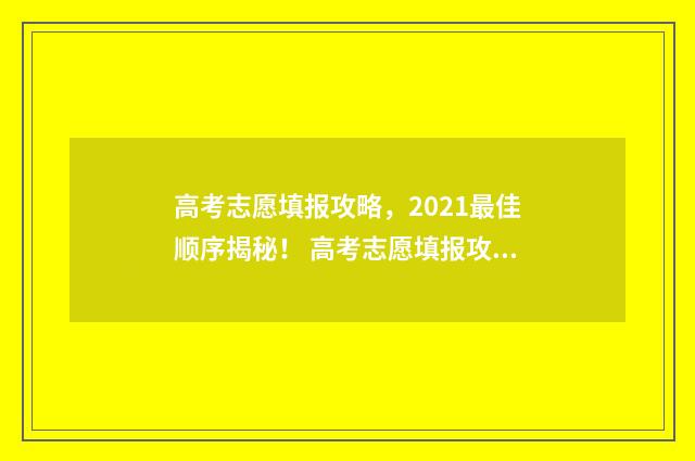 高考志愿填报攻略，2021最佳顺序揭秘！ 高考志愿填报攻略(最全)