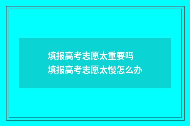 填报高考志愿太重要吗 填报高考志愿太慢怎么办