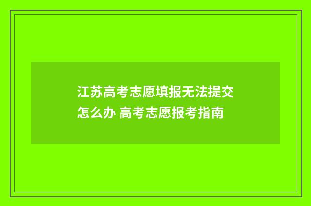 江苏高考志愿填报无法提交怎么办 高考志愿报考指南