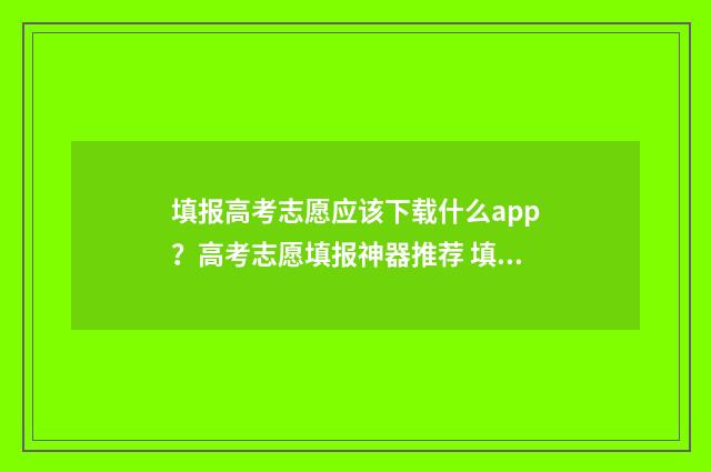 填报高考志愿应该下载什么app？高考志愿填报神器推荐 填报高考志愿应注意些什么?
