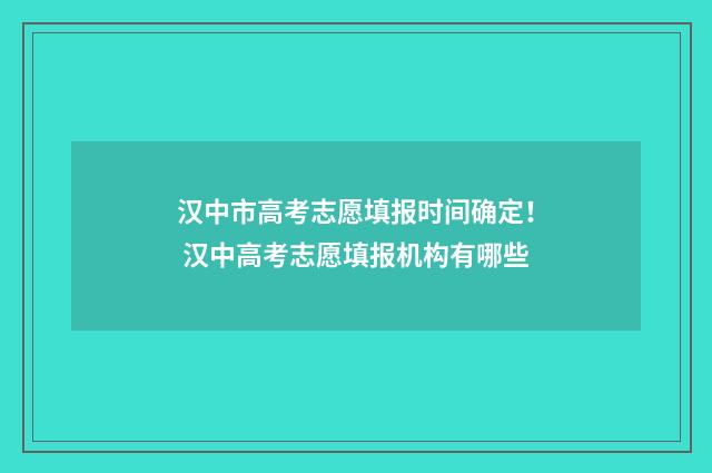 汉中市高考志愿填报时间确定！ 汉中高考志愿填报机构有哪些