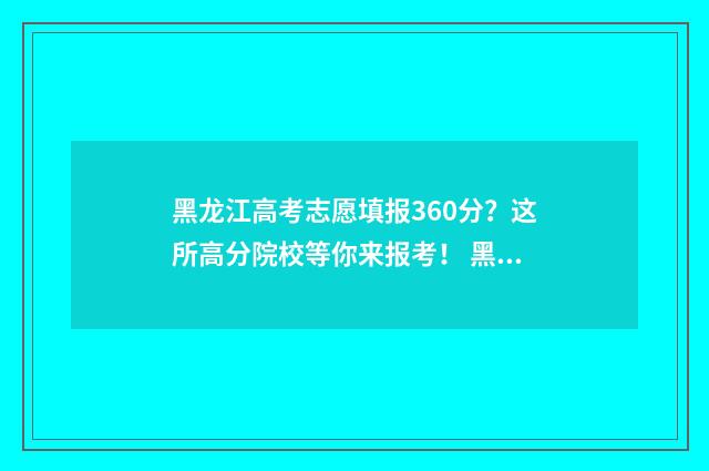 黑龙江高考志愿填报360分？这所高分院校等你来报考！ 黑龙江高考志愿投档轨迹查询